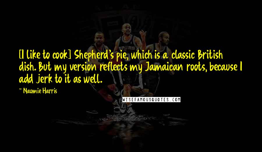 Naomie Harris Quotes: [I like to cook] Shepherd's pie, which is a classic British dish. But my version reflects my Jamaican roots, because I add jerk to it as well.