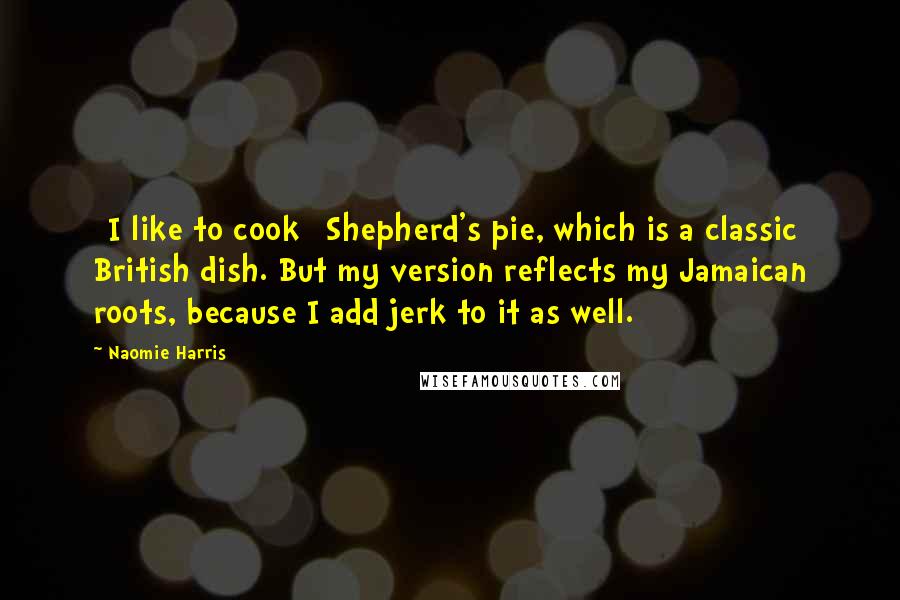 Naomie Harris Quotes: [I like to cook] Shepherd's pie, which is a classic British dish. But my version reflects my Jamaican roots, because I add jerk to it as well.