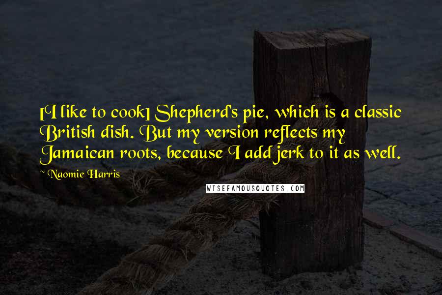 Naomie Harris Quotes: [I like to cook] Shepherd's pie, which is a classic British dish. But my version reflects my Jamaican roots, because I add jerk to it as well.