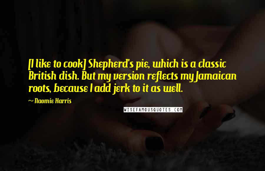 Naomie Harris Quotes: [I like to cook] Shepherd's pie, which is a classic British dish. But my version reflects my Jamaican roots, because I add jerk to it as well.