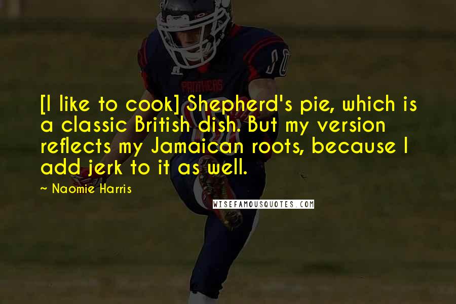 Naomie Harris Quotes: [I like to cook] Shepherd's pie, which is a classic British dish. But my version reflects my Jamaican roots, because I add jerk to it as well.