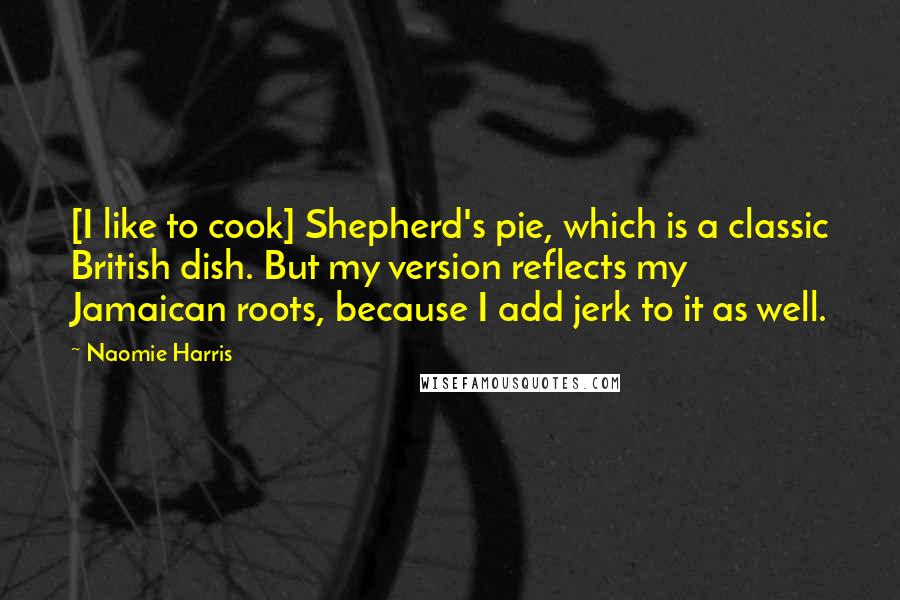 Naomie Harris Quotes: [I like to cook] Shepherd's pie, which is a classic British dish. But my version reflects my Jamaican roots, because I add jerk to it as well.