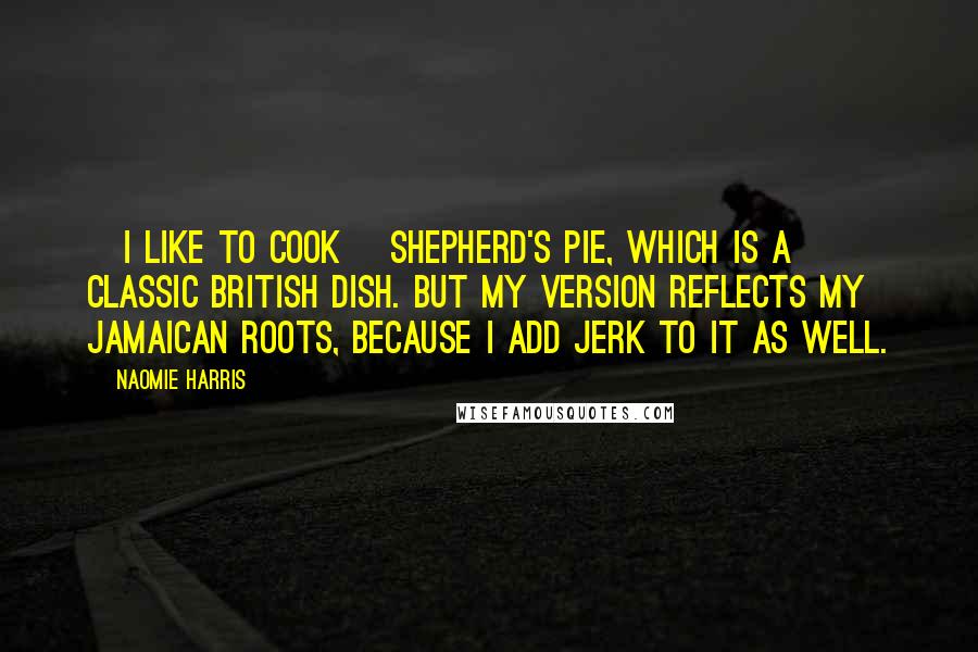 Naomie Harris Quotes: [I like to cook] Shepherd's pie, which is a classic British dish. But my version reflects my Jamaican roots, because I add jerk to it as well.