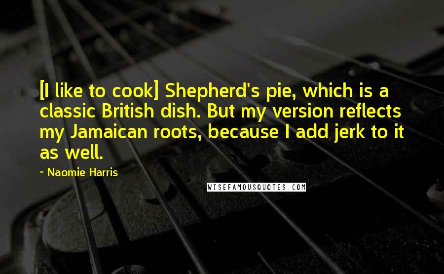 Naomie Harris Quotes: [I like to cook] Shepherd's pie, which is a classic British dish. But my version reflects my Jamaican roots, because I add jerk to it as well.