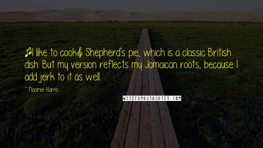 Naomie Harris Quotes: [I like to cook] Shepherd's pie, which is a classic British dish. But my version reflects my Jamaican roots, because I add jerk to it as well.
