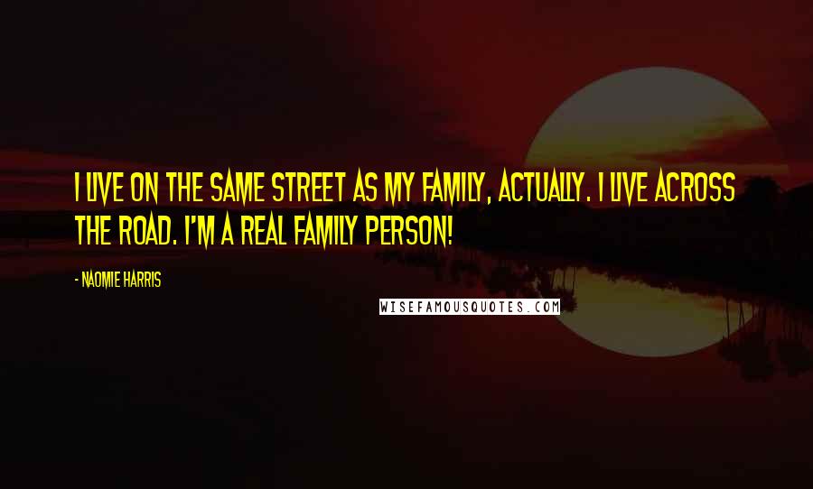 Naomie Harris Quotes: I live on the same street as my family, actually. I live across the road. I'm a real family person!