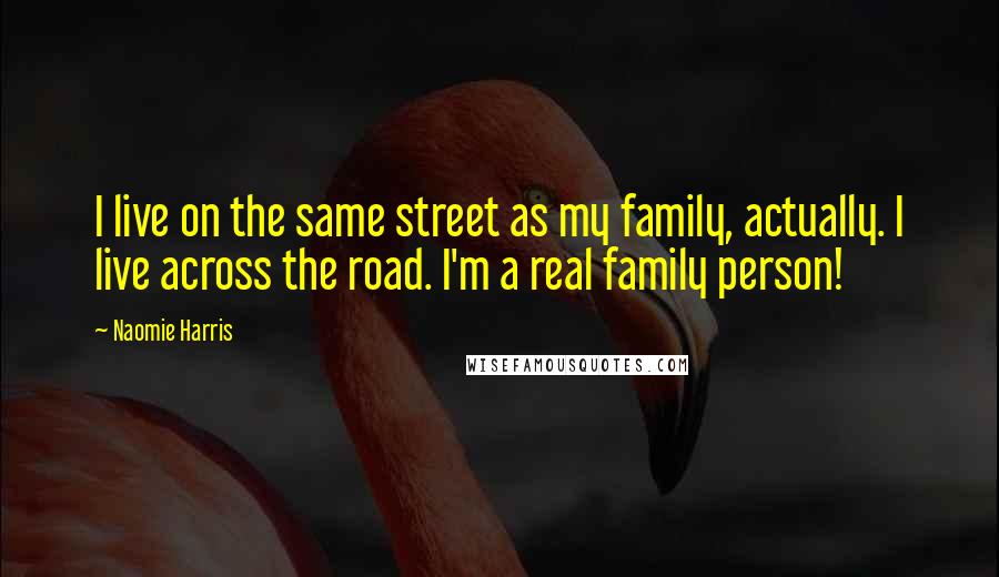 Naomie Harris Quotes: I live on the same street as my family, actually. I live across the road. I'm a real family person!