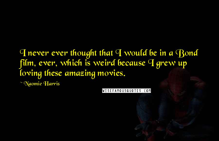 Naomie Harris Quotes: I never ever thought that I would be in a Bond film, ever, which is weird because I grew up loving these amazing movies.