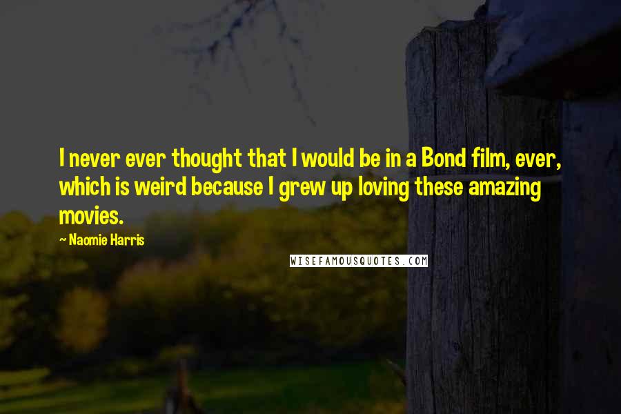 Naomie Harris Quotes: I never ever thought that I would be in a Bond film, ever, which is weird because I grew up loving these amazing movies.