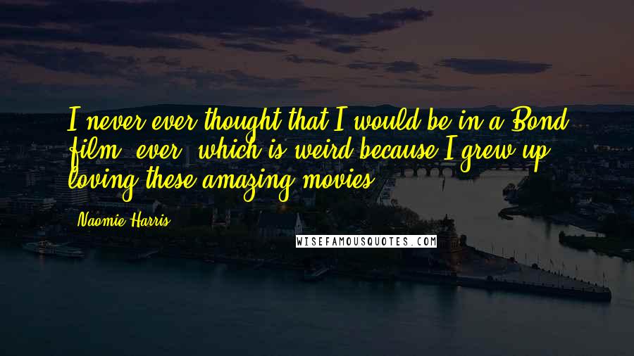 Naomie Harris Quotes: I never ever thought that I would be in a Bond film, ever, which is weird because I grew up loving these amazing movies.