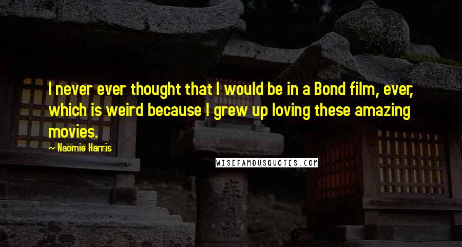 Naomie Harris Quotes: I never ever thought that I would be in a Bond film, ever, which is weird because I grew up loving these amazing movies.