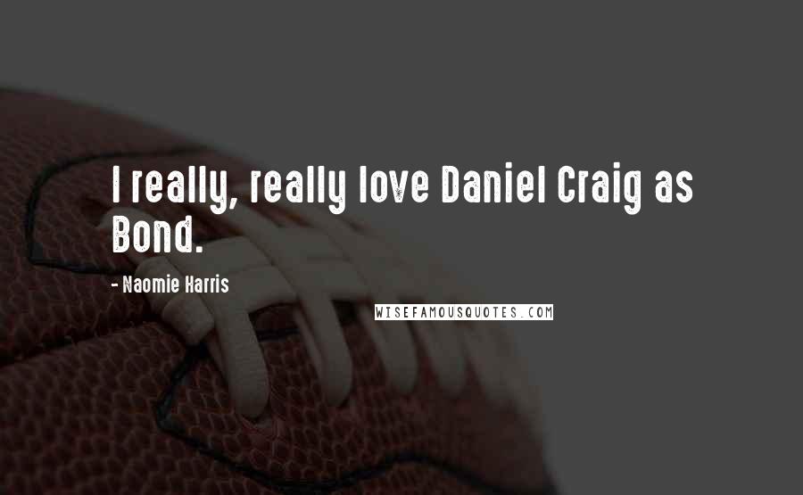 Naomie Harris Quotes: I really, really love Daniel Craig as Bond.