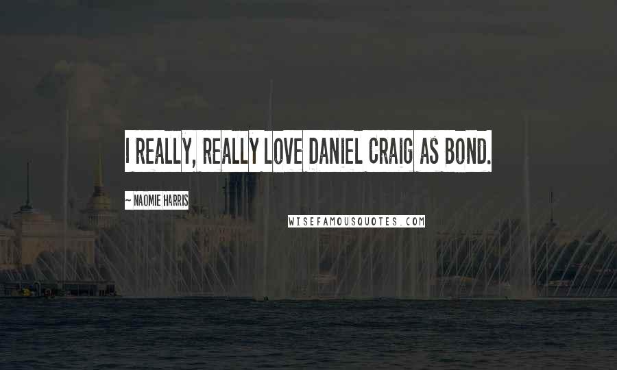 Naomie Harris Quotes: I really, really love Daniel Craig as Bond.