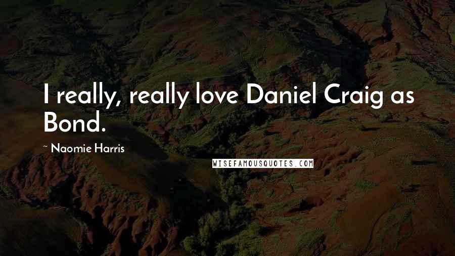 Naomie Harris Quotes: I really, really love Daniel Craig as Bond.