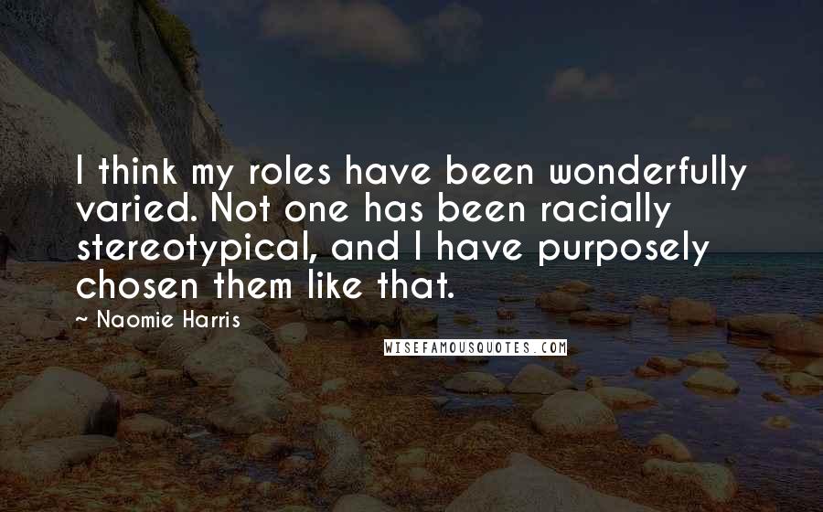 Naomie Harris Quotes: I think my roles have been wonderfully varied. Not one has been racially stereotypical, and I have purposely chosen them like that.