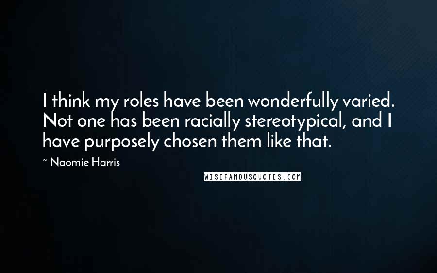 Naomie Harris Quotes: I think my roles have been wonderfully varied. Not one has been racially stereotypical, and I have purposely chosen them like that.
