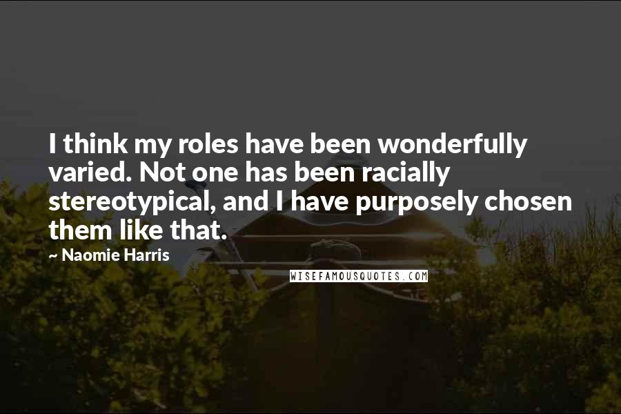 Naomie Harris Quotes: I think my roles have been wonderfully varied. Not one has been racially stereotypical, and I have purposely chosen them like that.