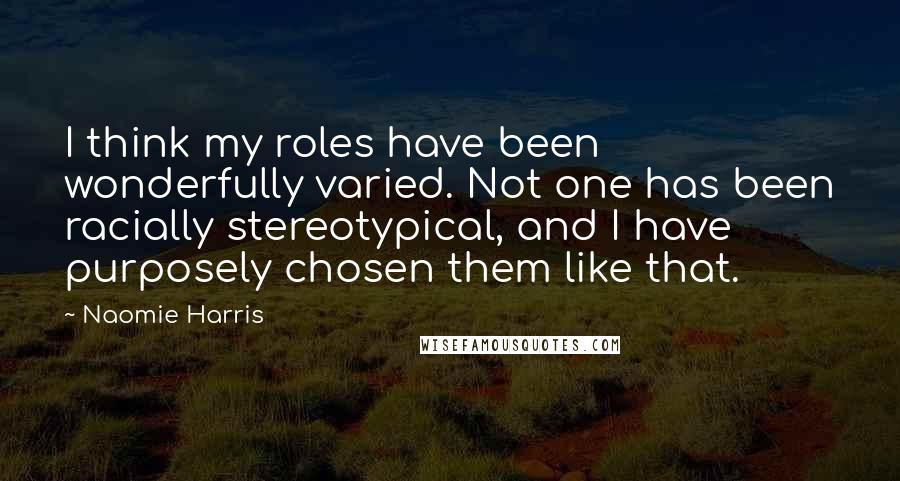 Naomie Harris Quotes: I think my roles have been wonderfully varied. Not one has been racially stereotypical, and I have purposely chosen them like that.