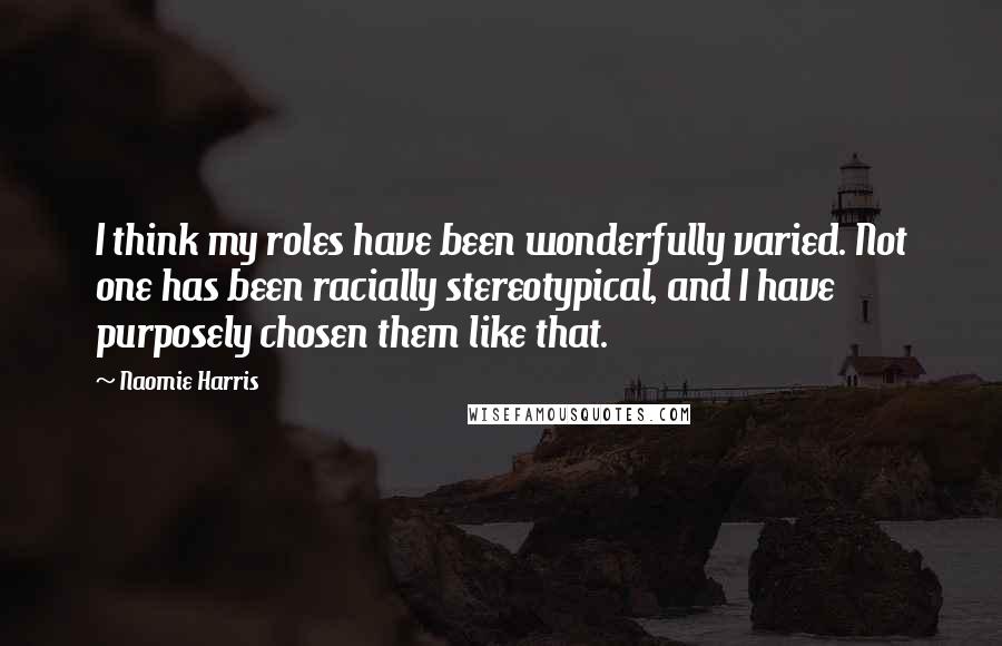 Naomie Harris Quotes: I think my roles have been wonderfully varied. Not one has been racially stereotypical, and I have purposely chosen them like that.