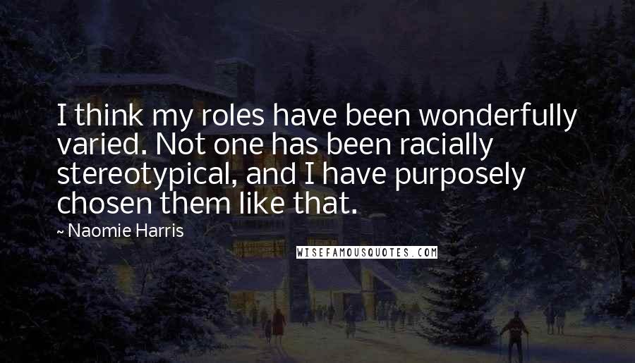 Naomie Harris Quotes: I think my roles have been wonderfully varied. Not one has been racially stereotypical, and I have purposely chosen them like that.