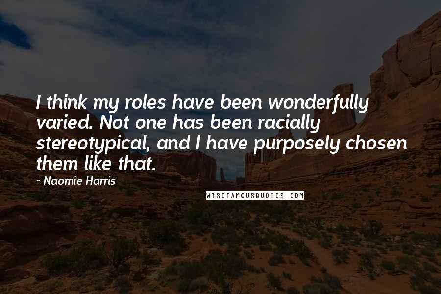 Naomie Harris Quotes: I think my roles have been wonderfully varied. Not one has been racially stereotypical, and I have purposely chosen them like that.