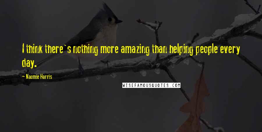 Naomie Harris Quotes: I think there's nothing more amazing than helping people every day.