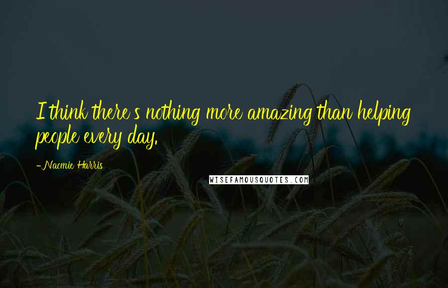Naomie Harris Quotes: I think there's nothing more amazing than helping people every day.