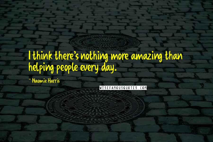 Naomie Harris Quotes: I think there's nothing more amazing than helping people every day.