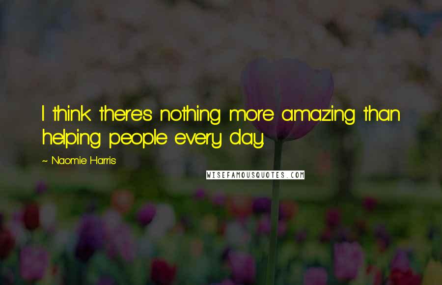 Naomie Harris Quotes: I think there's nothing more amazing than helping people every day.