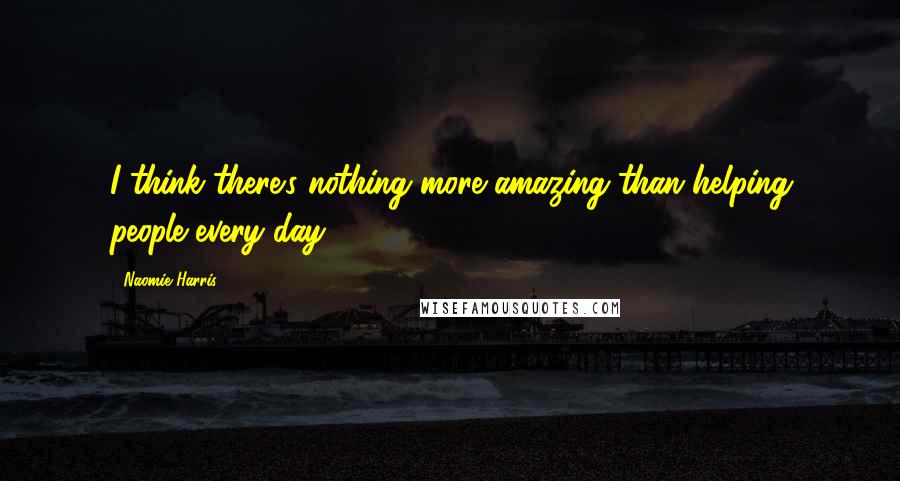 Naomie Harris Quotes: I think there's nothing more amazing than helping people every day.