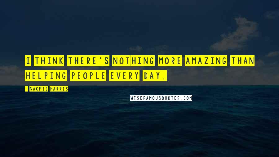 Naomie Harris Quotes: I think there's nothing more amazing than helping people every day.
