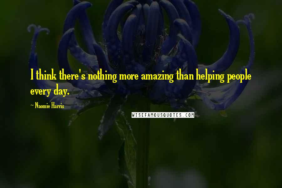 Naomie Harris Quotes: I think there's nothing more amazing than helping people every day.