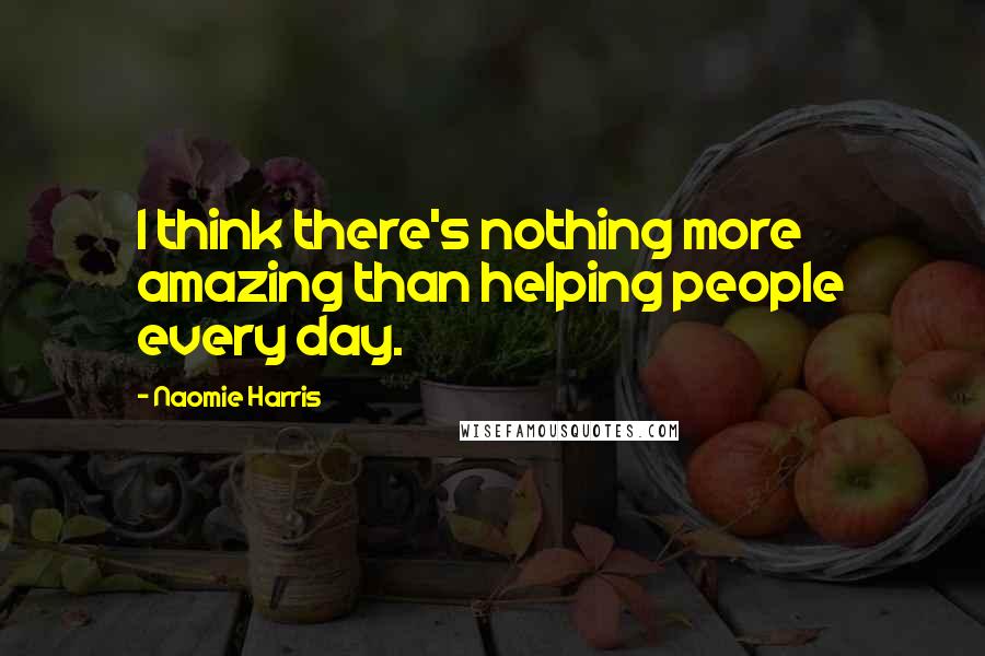 Naomie Harris Quotes: I think there's nothing more amazing than helping people every day.