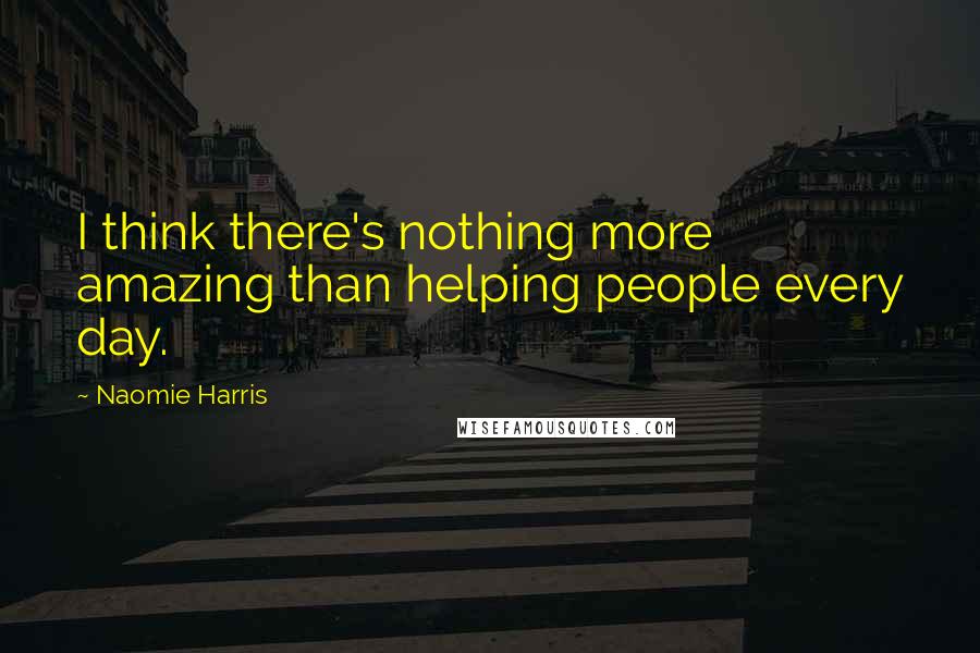 Naomie Harris Quotes: I think there's nothing more amazing than helping people every day.