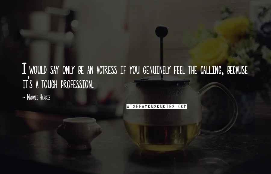 Naomie Harris Quotes: I would say only be an actress if you genuinely feel the calling, because it's a tough profession.