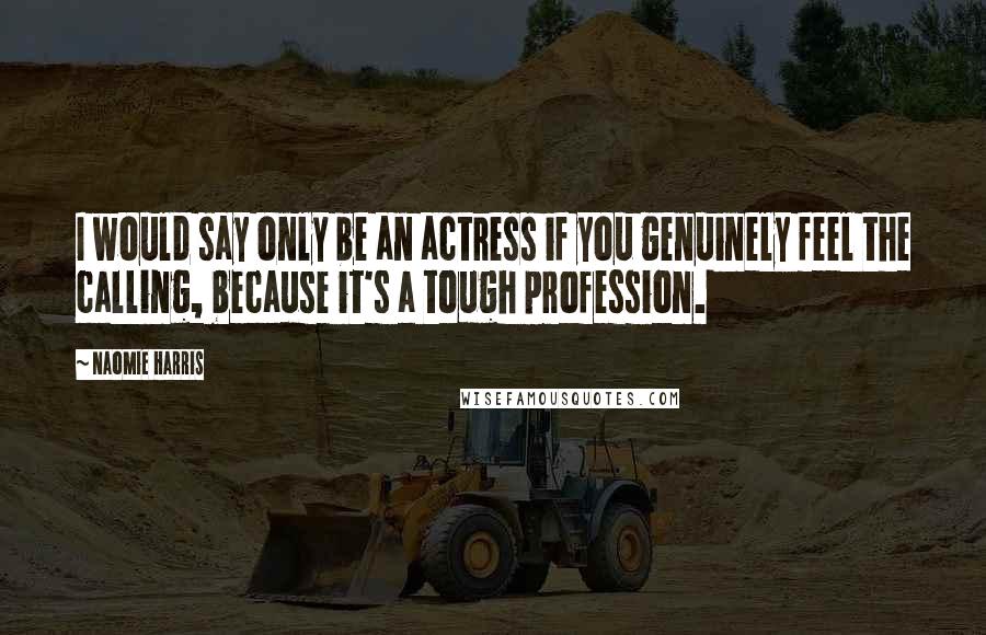 Naomie Harris Quotes: I would say only be an actress if you genuinely feel the calling, because it's a tough profession.