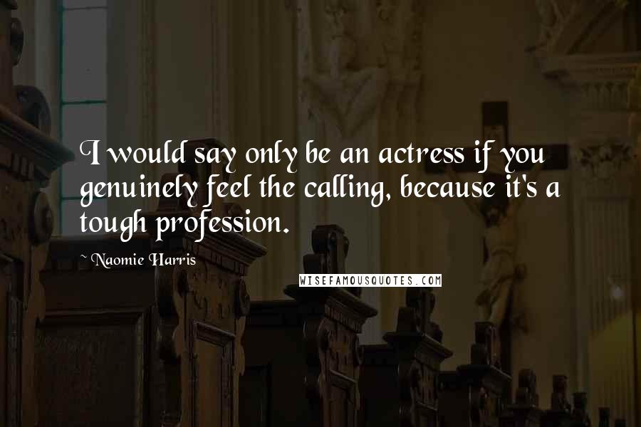 Naomie Harris Quotes: I would say only be an actress if you genuinely feel the calling, because it's a tough profession.