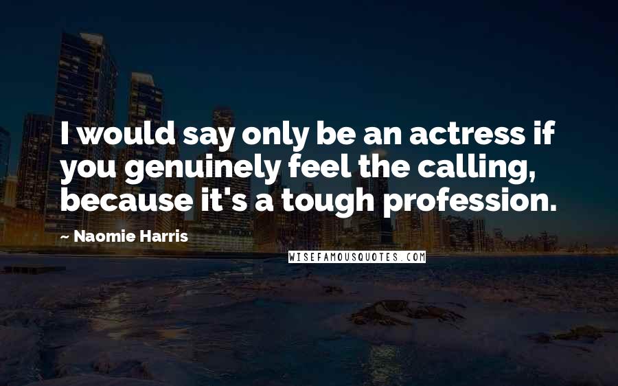 Naomie Harris Quotes: I would say only be an actress if you genuinely feel the calling, because it's a tough profession.