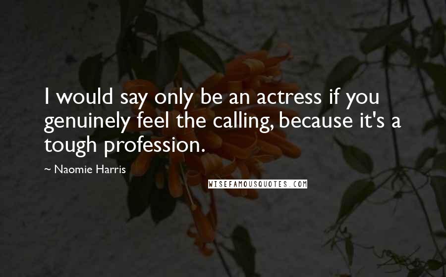 Naomie Harris Quotes: I would say only be an actress if you genuinely feel the calling, because it's a tough profession.