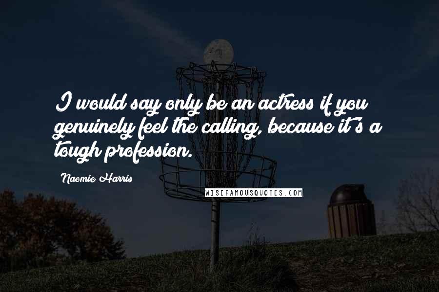 Naomie Harris Quotes: I would say only be an actress if you genuinely feel the calling, because it's a tough profession.