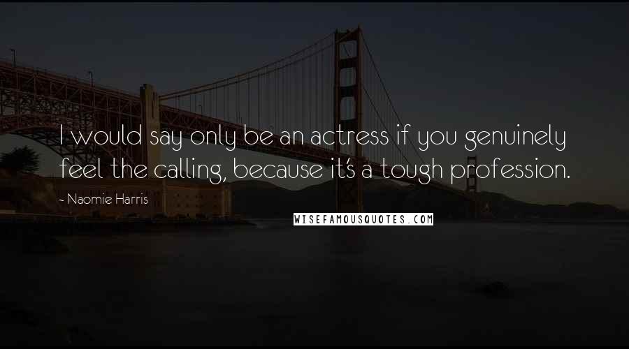 Naomie Harris Quotes: I would say only be an actress if you genuinely feel the calling, because it's a tough profession.
