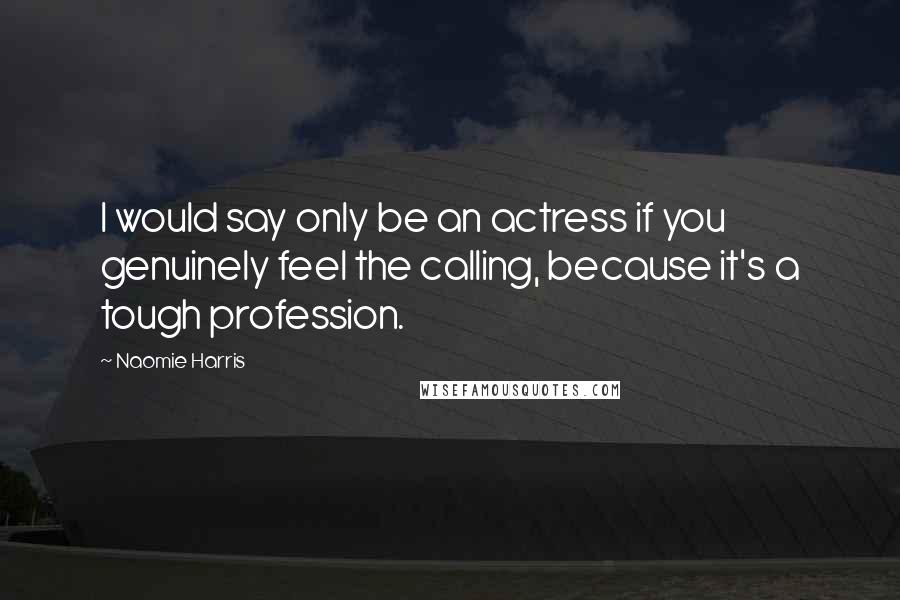 Naomie Harris Quotes: I would say only be an actress if you genuinely feel the calling, because it's a tough profession.