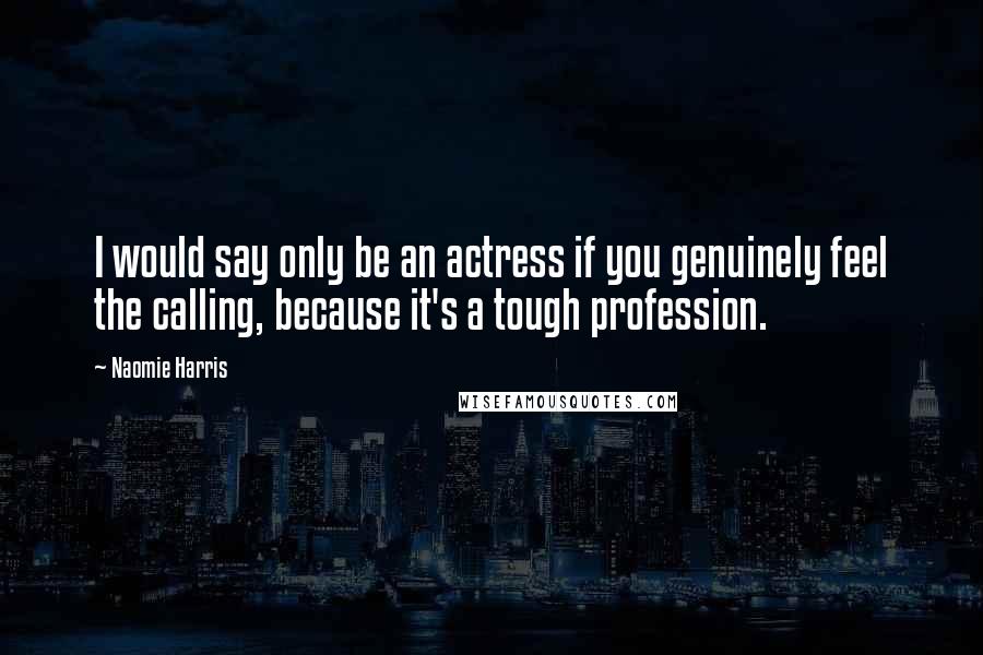 Naomie Harris Quotes: I would say only be an actress if you genuinely feel the calling, because it's a tough profession.