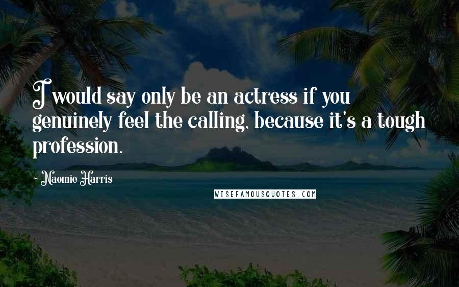 Naomie Harris Quotes: I would say only be an actress if you genuinely feel the calling, because it's a tough profession.