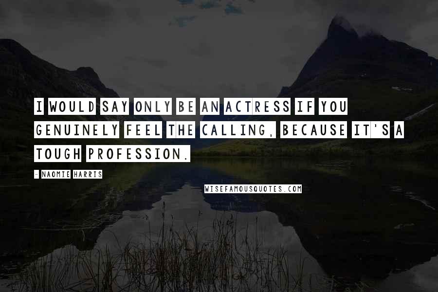 Naomie Harris Quotes: I would say only be an actress if you genuinely feel the calling, because it's a tough profession.