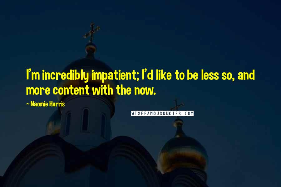 Naomie Harris Quotes: I'm incredibly impatient; I'd like to be less so, and more content with the now.