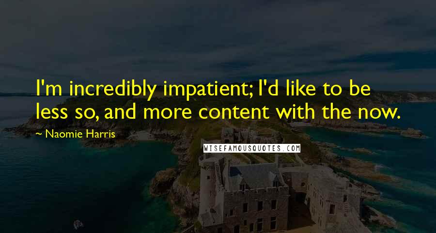 Naomie Harris Quotes: I'm incredibly impatient; I'd like to be less so, and more content with the now.