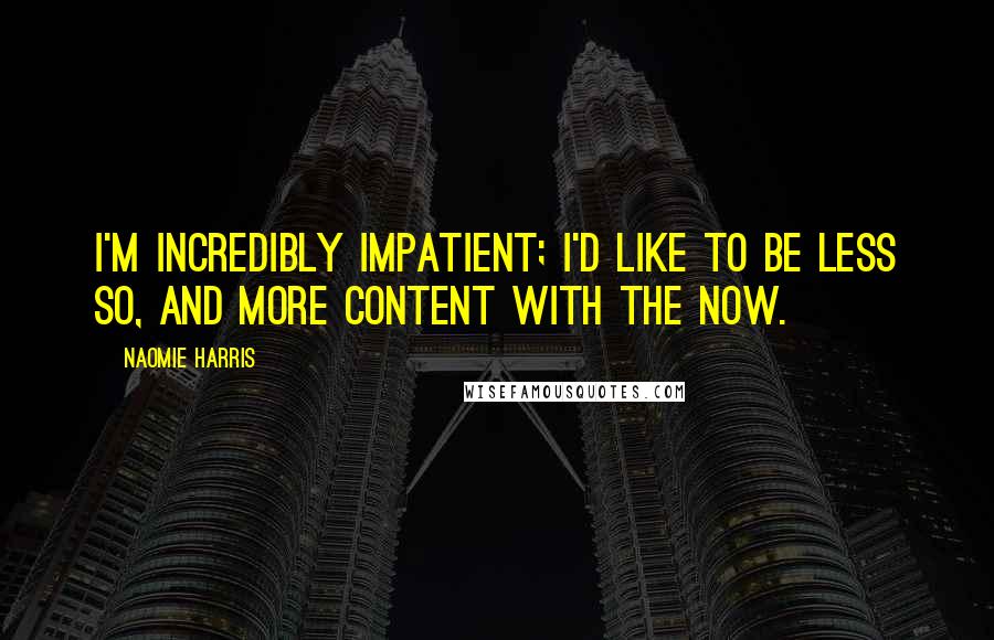 Naomie Harris Quotes: I'm incredibly impatient; I'd like to be less so, and more content with the now.