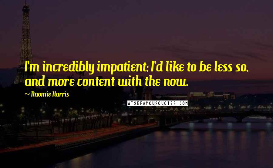 Naomie Harris Quotes: I'm incredibly impatient; I'd like to be less so, and more content with the now.