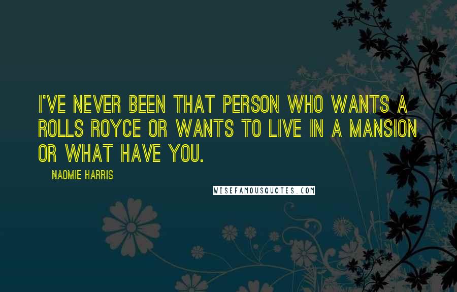 Naomie Harris Quotes: I've never been that person who wants a Rolls Royce or wants to live in a mansion or what have you.